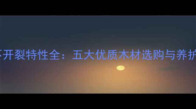 图片 硬木不开裂特性全：五大优质木材选购与养护指南2