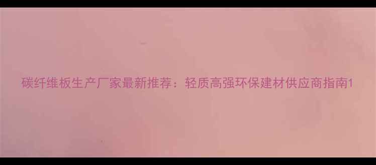 图片 碳纤维板生产厂家最新推荐：轻质高强环保建材供应商指南1