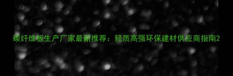 图片 碳纤维板生产厂家最新推荐：轻质高强环保建材供应商指南2