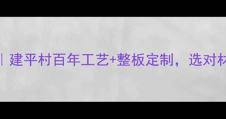 图片 福州大板全攻略｜建平村百年工艺+整板定制，选对材料让家更环保！