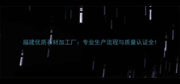 图片 福建优质石材加工厂：专业生产流程与质量认证全1