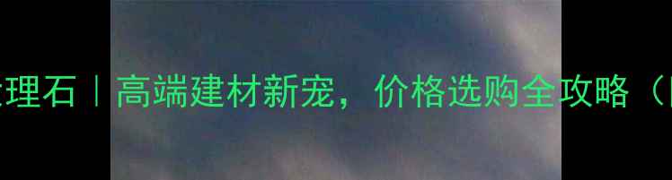 图片 福建冷翡翠大理石｜高端建材新宠，价格选购全攻略（附防坑指南）