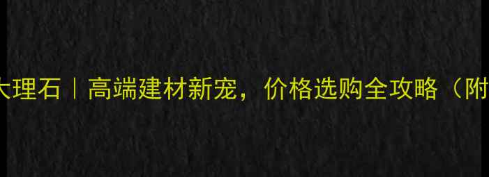 图片 福建冷翡翠大理石｜高端建材新宠，价格选购全攻略（附防坑指南）2