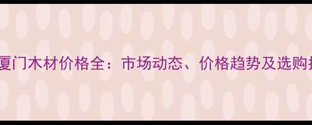 图片 福建厦门木材价格全：市场动态、价格趋势及选购指南1