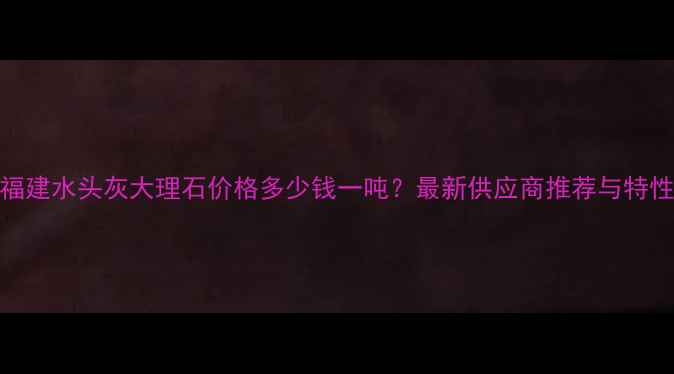 图片 福建水头灰大理石价格多少钱一吨？最新供应商推荐与特性