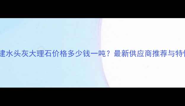 图片 福建水头灰大理石价格多少钱一吨？最新供应商推荐与特性2