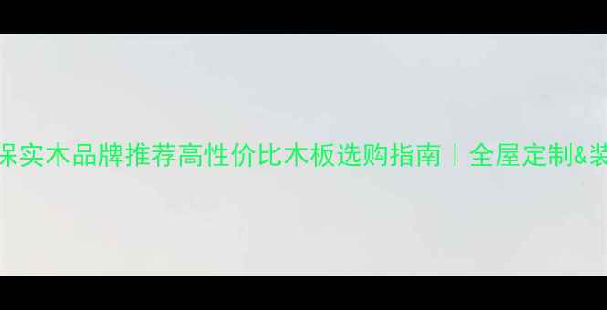 图片 福建环保实木品牌推荐高性价比木板选购指南｜全屋定制&装修灵感