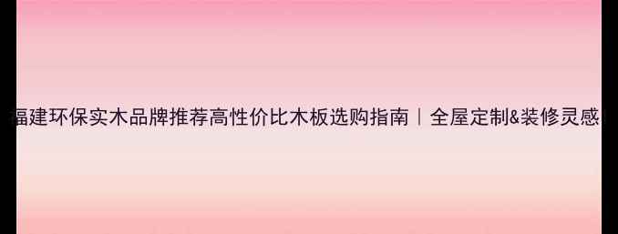 图片 福建环保实木品牌推荐高性价比木板选购指南｜全屋定制&装修灵感1