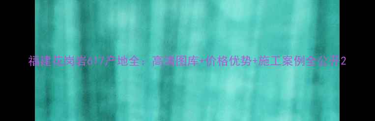 图片 福建花岗岩617产地全：高清图库+价格优势+施工案例全公开2
