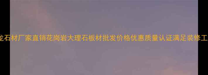 图片 福建金龙石材厂家直销花岗岩大理石板材批发价格优惠质量认证满足装修工程需求1