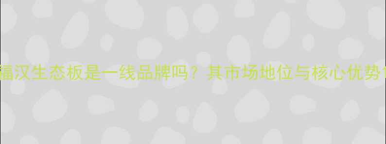 图片 福汉生态板是一线品牌吗？其市场地位与核心优势1