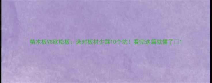 图片 精木板VS欧松板：选对板材少踩10个坑！看完这篇就懂了🔥1