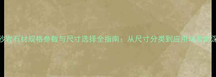 图片 红砂岩石材规格参数与尺寸选择全指南：从尺寸分类到应用场景的深度
