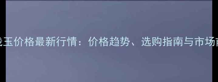 图片 红线玉价格最新行情：价格趋势、选购指南与市场前景