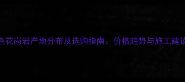 图片 红色花岗岩产地分布及选购指南：价格趋势与施工建议全