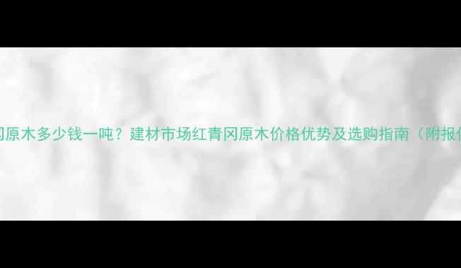 图片 红青冈原木多少钱一吨？建材市场红青冈原木价格优势及选购指南（附报价表）