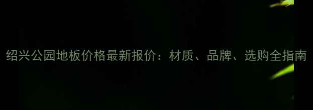 图片 绍兴公园地板价格最新报价：材质、品牌、选购全指南