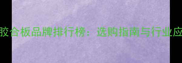 图片 结构胶合板品牌排行榜：选购指南与行业应用全