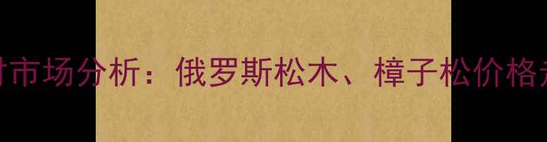 图片 绥芬河进口木材市场分析：俄罗斯松木、樟子松价格走势与选购指南