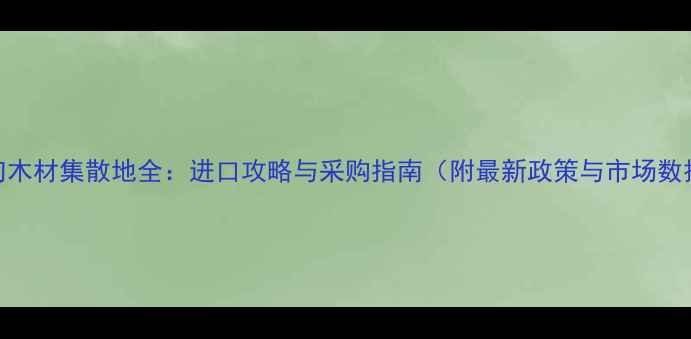图片 缅甸木材集散地全：进口攻略与采购指南（附最新政策与市场数据）