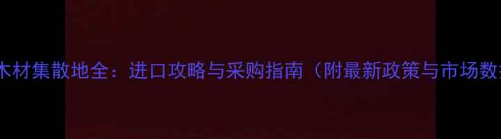 图片 缅甸木材集散地全：进口攻略与采购指南（附最新政策与市场数据）1