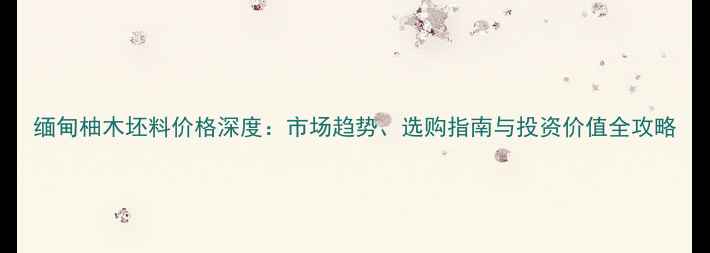 图片 缅甸柚木坯料价格深度：市场趋势、选购指南与投资价值全攻略