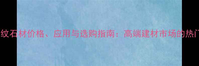图片 罗马文纹石材价格、应用与选购指南：高端建材市场的热门选择2