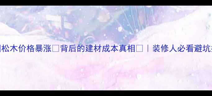 图片 美国松木价格暴涨💰背后的建材成本真相📈｜装修人必看避坑指南