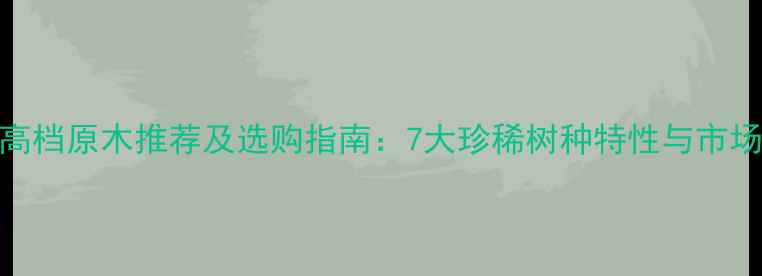 图片 老挝高档原木推荐及选购指南：7大珍稀树种特性与市场价值