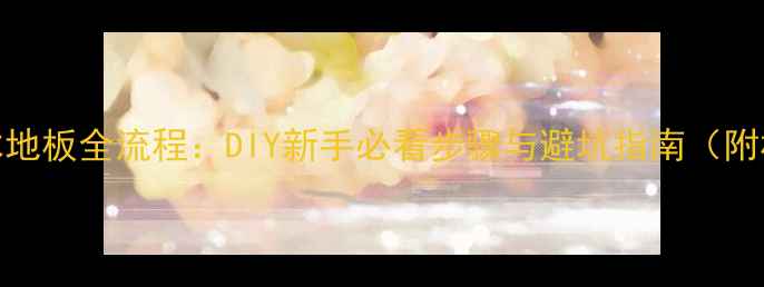 图片 自己装实木地板全流程：DIY新手必看步骤与避坑指南（附材料清单）