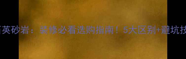 图片 花岗岩VS石英砂岩：装修必看选购指南！5大区别+避坑技巧全公开1