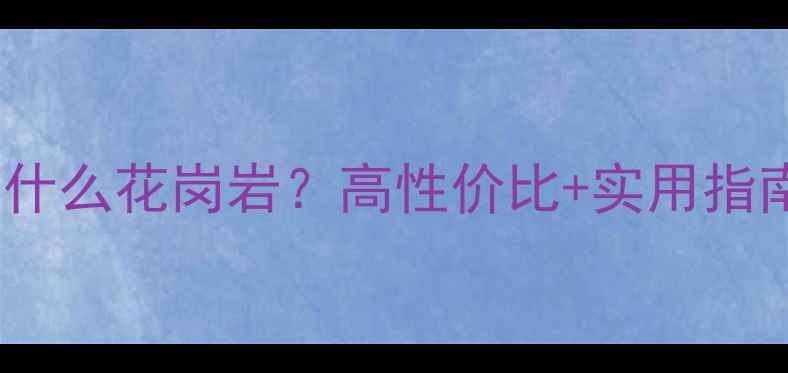 图片 花岗岩全攻略厨房用什么花岗岩？高性价比+实用指南！附选购避坑清单1