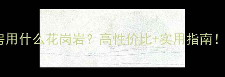 图片 花岗岩全攻略厨房用什么花岗岩？高性价比+实用指南！附选购避坑清单2