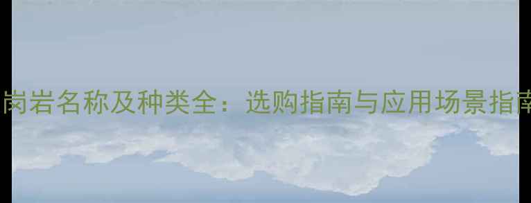 图片 花岗岩名称及种类全：选购指南与应用场景指南2