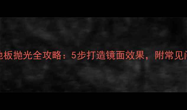 图片 花岗岩地板抛光全攻略：5步打造镜面效果，附常见问题解答