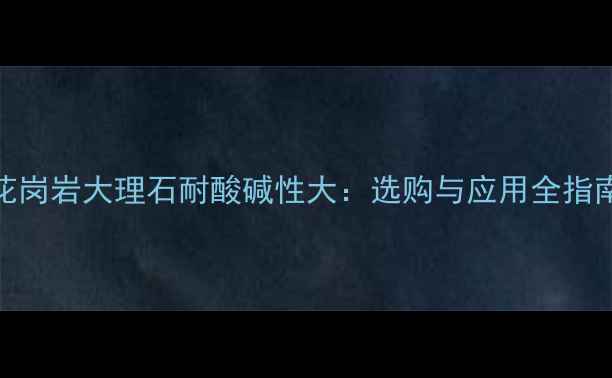 图片 花岗岩大理石耐酸碱性大：选购与应用全指南