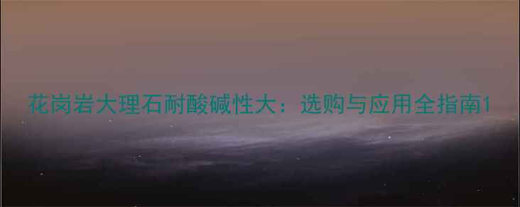 图片 花岗岩大理石耐酸碱性大：选购与应用全指南1