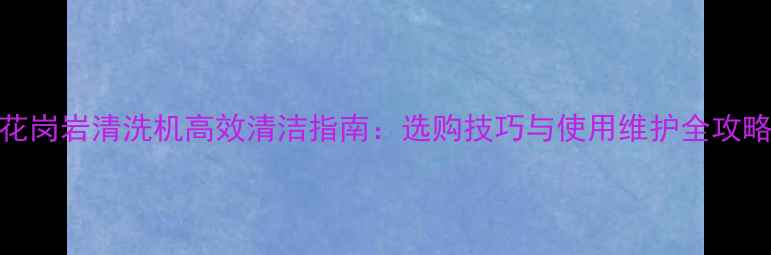 图片 花岗岩清洗机高效清洁指南：选购技巧与使用维护全攻略