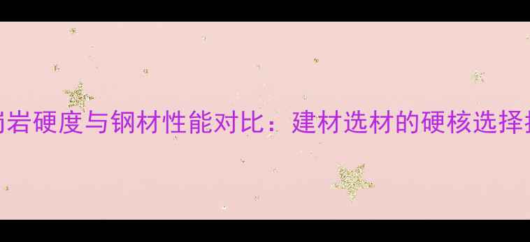 图片 花岗岩硬度与钢材性能对比：建材选材的硬核选择指南