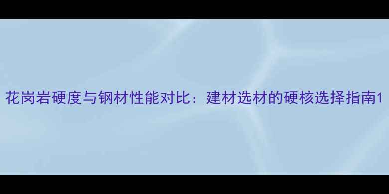 图片 花岗岩硬度与钢材性能对比：建材选材的硬核选择指南1