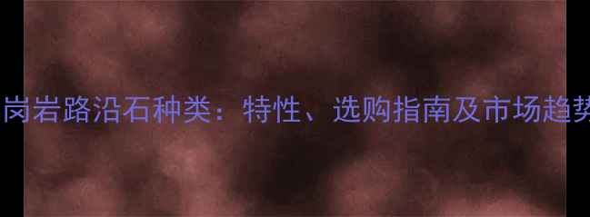 图片 花岗岩路沿石种类：特性、选购指南及市场趋势1