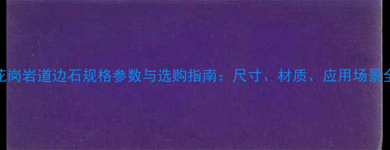 图片 花岗岩道边石规格参数与选购指南：尺寸、材质、应用场景全