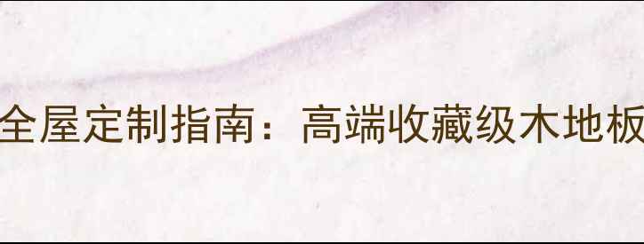 图片 苏州红檀撌地板全屋定制指南：高端收藏级木地板的选购与养护全