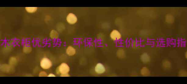 图片 苦楝木实木衣柜优劣势：环保性、性价比与选购指南全攻略