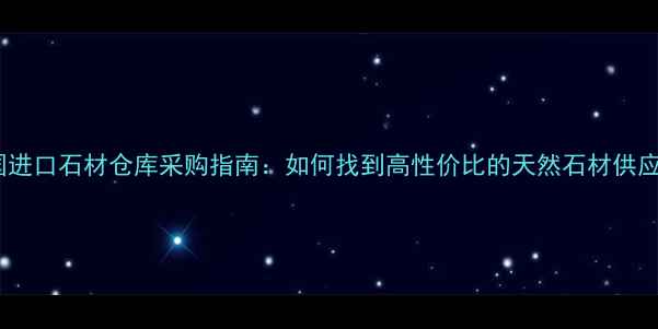 图片 英国进口石材仓库采购指南：如何找到高性价比的天然石材供应商1