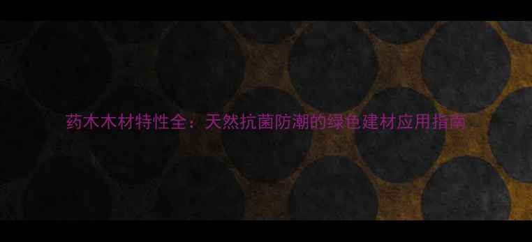 图片 药木木材特性全：天然抗菌防潮的绿色建材应用指南