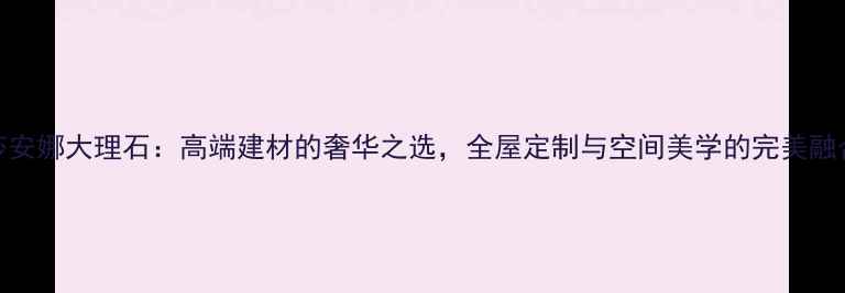 图片 莎安娜大理石：高端建材的奢华之选，全屋定制与空间美学的完美融合