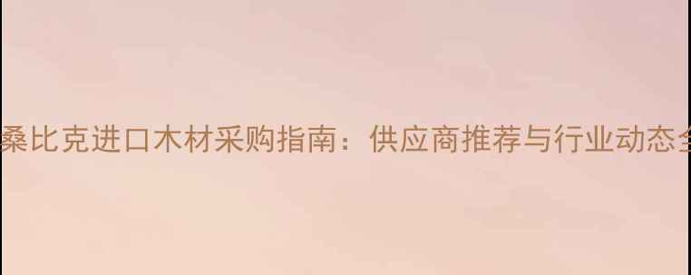 图片 莫桑比克进口木材采购指南：供应商推荐与行业动态全2