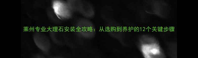 图片 莱州专业大理石安装全攻略：从选购到养护的12个关键步骤