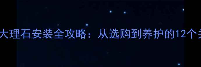 图片 莱州专业大理石安装全攻略：从选购到养护的12个关键步骤2